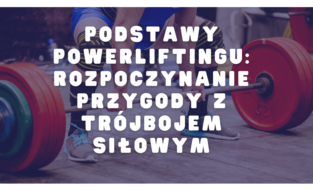 Podstawy Powerliftingu: Rozpoczynanie Przygody z Trójbojem Siłowym