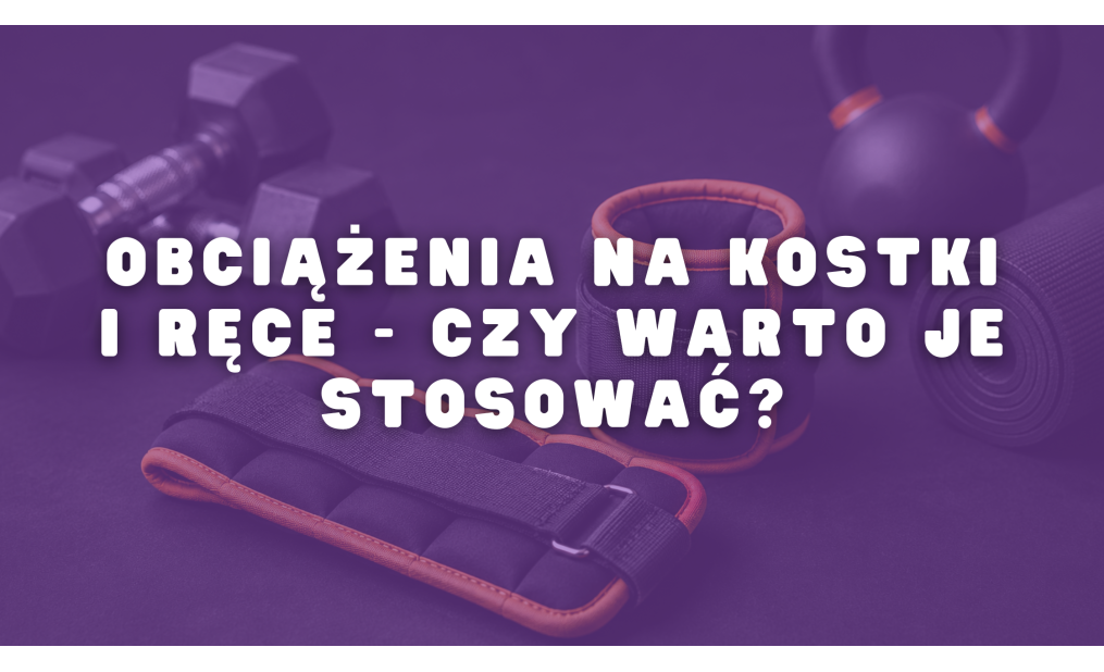 Obciążenia na kostki i ręce - czy warto je stosować?